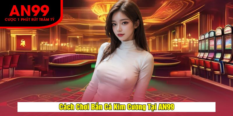 Cách Chơi Bắn Cá Kim Cương Tại AN99