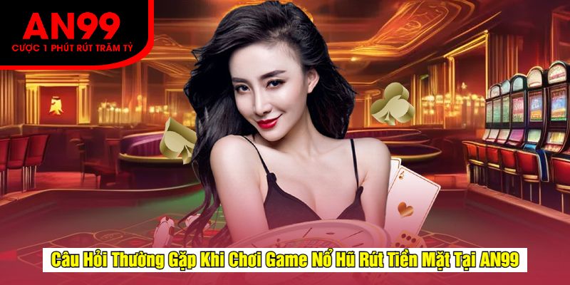 Câu Hỏi Thường Gặp Khi Chơi Game Nổ Hũ Rút Tiền Mặt Tại AN99