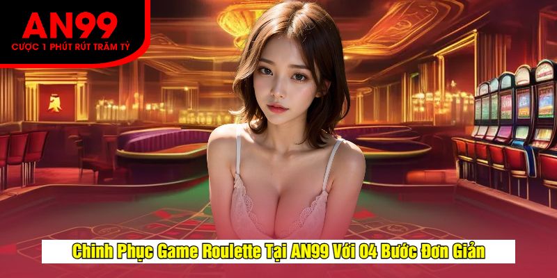 Chinh Phục Game Roulette Tại AN99 Với 04 Bước Đơn Giản