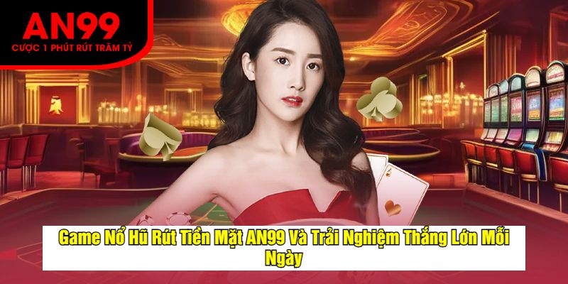 Game Nổ Hũ Rút Tiền Mặt AN99 Và Trải Nghiệm Thắng Lớn Mỗi Ngày