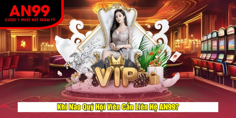 Khi Nào Quý Hội Viên Cần Liên Hệ AN99?