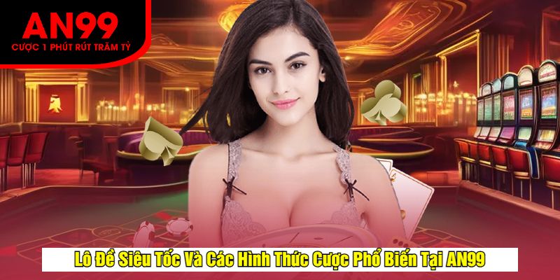 Lô Đề Siêu Tốc Và Các Hình Thức Cược Phổ Biến Tại AN99