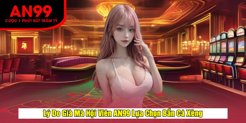 Lý Do Già Mà Hội Viên AN99 Lựa Chọn Bắn Cá Xèng