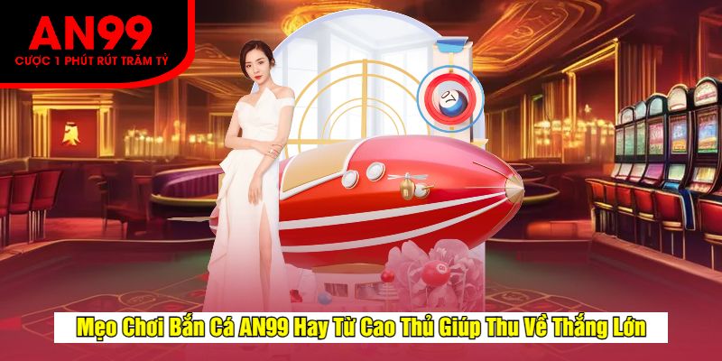 Mẹo Chơi Bắn Cá AN99 Hay Từ Cao Thủ Giúp Thu Về Thắng Lớn