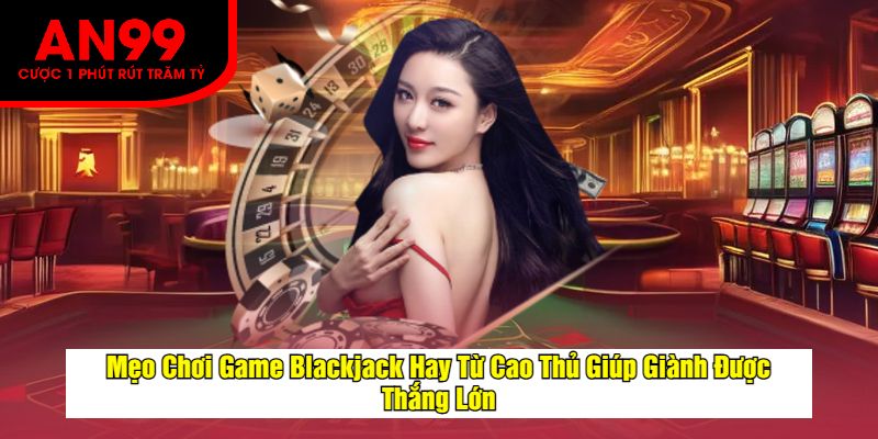 Mẹo Chơi Game Blackjack Hay Từ Cao Thủ Giúp Giành Được Thắng Lớn