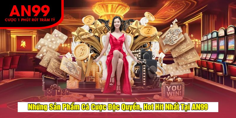 Những Sản Phẩm Cá Cược Độc Quyền, Hot Hit Nhất Tại AN99