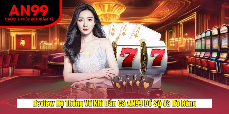 Review Hệ Thống Vũ Khí Bắn Cá AN99 Đồ Sộ Và Rõ Ràng