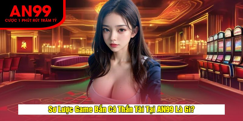 Sơ Lược Game Bắn Cá Thần Tài Tại AN99 Là Gì?