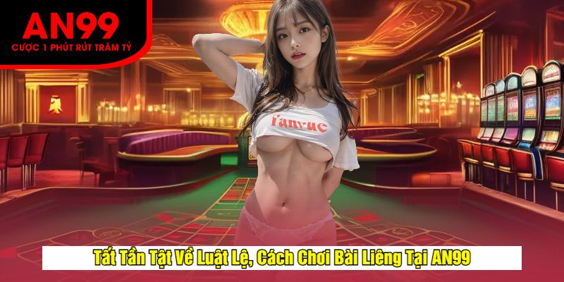 Tất Tần Tật Về Luật Lệ, Cách Chơi Bài Liêng Tại AN99