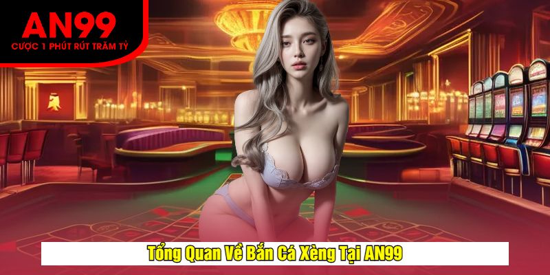 Tổng Quan Về Bắn Cá Xèng Tại AN99