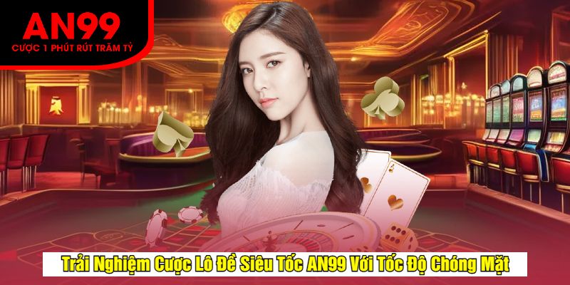 Trải Nghiệm Cược Lô Đề Siêu Tốc AN99 Với Tốc Độ Chóng Mặt
