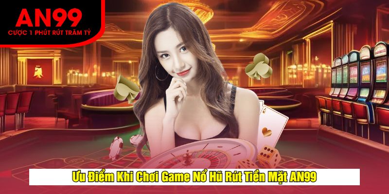 Ưu Điểm Khi Chơi Game Nổ Hũ Rút Tiền Mặt AN99